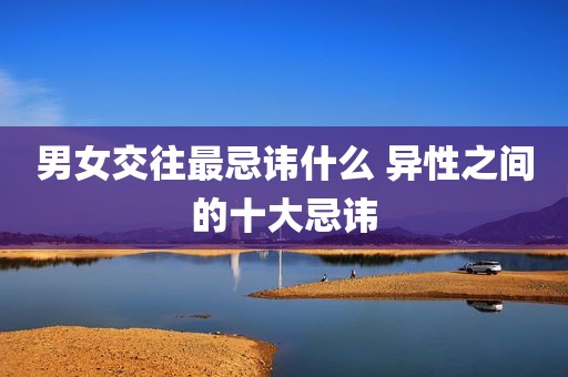 男女交往最忌讳什么 异性之间的十大忌讳