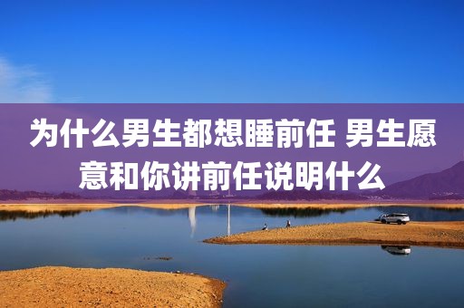 为什么男生都想睡前任 男生愿意和你讲前任说明什么