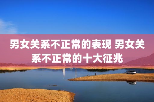 男女关系不正常的表现 男女关系不正常的十大征兆