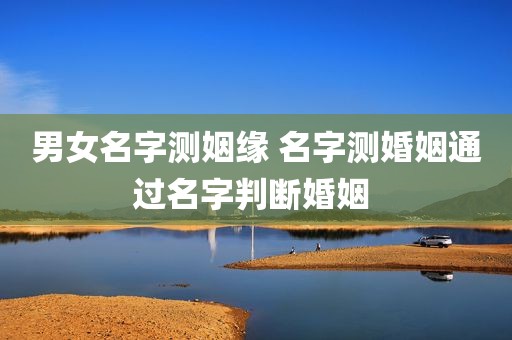 男女名字测姻缘 名字测婚姻通过名字判断婚姻 