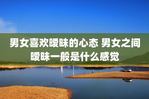 男女喜欢暧昧的心态 男女之间暧昧一般是什么感觉