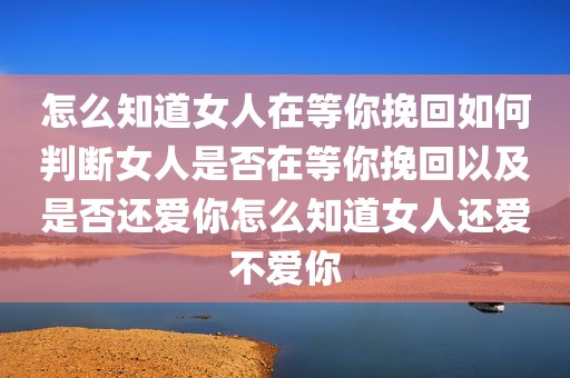 怎么知道女人在等你挽回如何判断女人是否在等你挽回以及是否还爱你怎么知道女人还爱不爱你