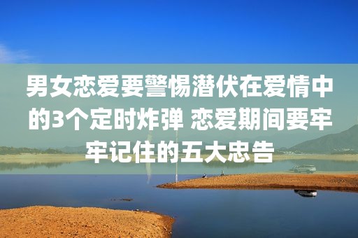 男女恋爱要警惕潜伏在爱情中的3个定时炸弹 恋爱期间要牢牢记住的五大忠告