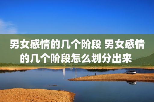 男女感情的几个阶段 男女感情的几个阶段怎么划分出来 