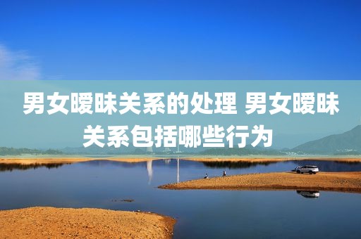 男女暧昧关系的处理 男女暧昧关系包括哪些行为 