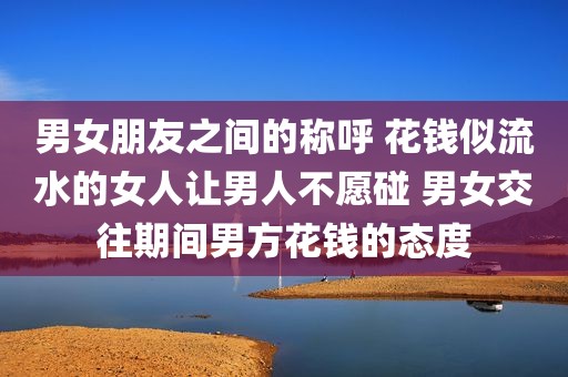 男女朋友之间的称呼 花钱似流水的女人让男人不愿碰 男女交往期间男方花钱的态度