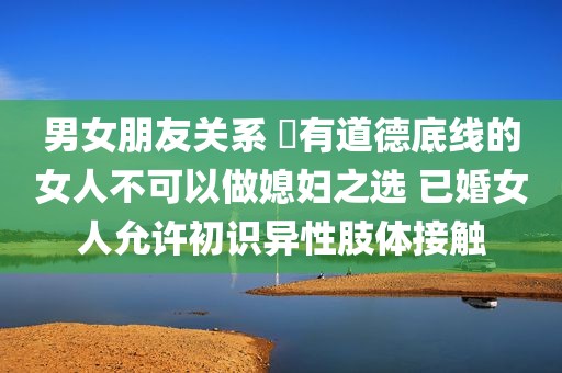 男女朋友关系 沒有道德底线的女人不可以做媳妇之选 已婚女人允许初识异性肢体接触
