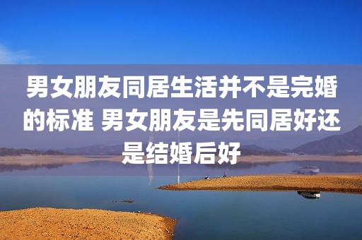 男女朋友同居生活并不是完婚的标准 男女朋友是先同居好还是结婚后好