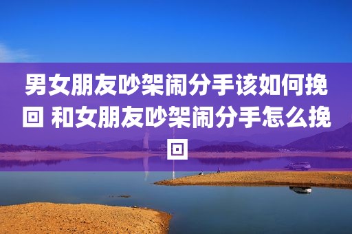 男女朋友吵架闹分手该如何挽回 和女朋友吵架闹分手怎么挽回