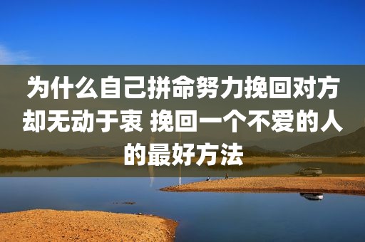 为什么自己拼命努力挽回对方却无动于衷 挽回一个不爱的人的最好方法