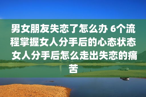男女朋友失恋了怎么办 6个流程掌握女人分手后的心态状态 女人分手后怎么走出失恋的痛苦