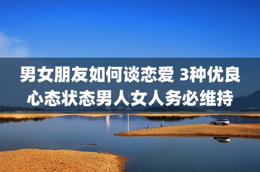 男女朋友如何谈恋爱 3种优良心态状态男人女人务必维持