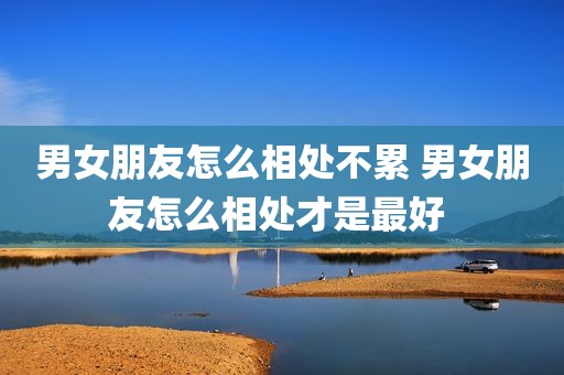 男女朋友怎么相处不累 男女朋友怎么相处才是最好 