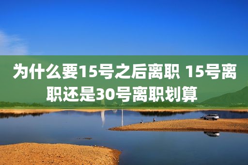 为什么要15号之后离职 15号离职还是30号离职划算 