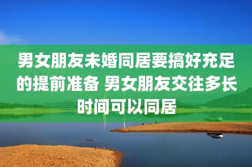男女朋友未婚同居要搞好充足的提前准备 男女朋友交往多长时间可以同居