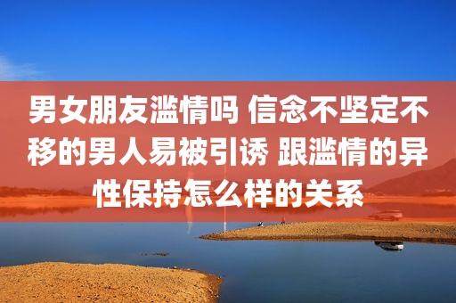 男女朋友滥情吗 信念不坚定不移的男人易被引诱 跟滥情的异性保持怎么样的关系