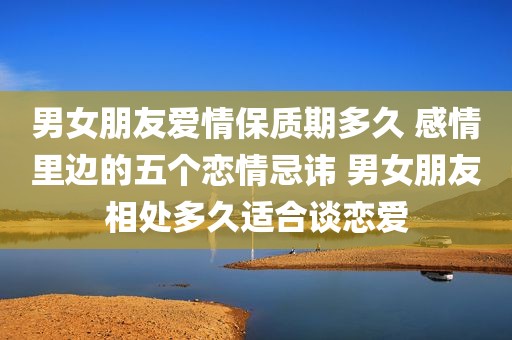 男女朋友爱情保质期多久 感情里边的五个恋情忌讳 男女朋友相处多久适合谈恋爱