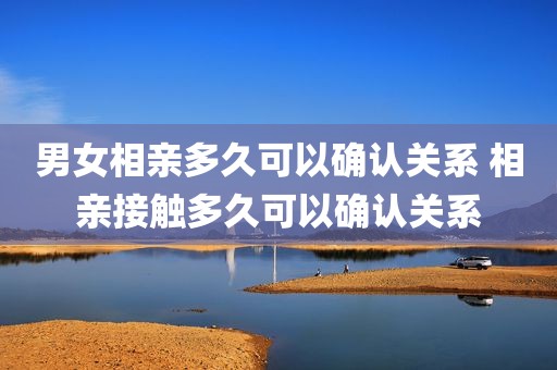男女相亲多久可以确认关系 相亲接触多久可以确认关系