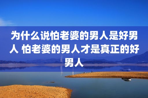 为什么说怕老婆的男人是好男人 怕老婆的男人才是真正的好男人