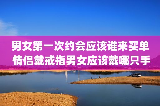 男女第一次约会应该谁来买单 情侣戴戒指男女应该戴哪只手