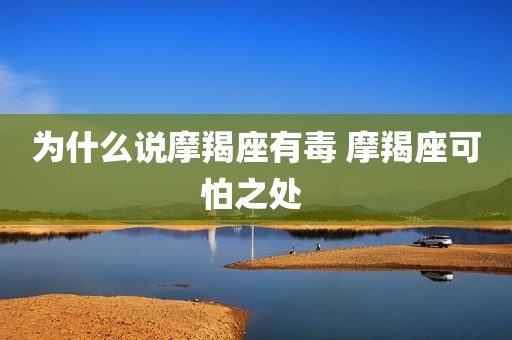 为什么说摩羯座有毒 摩羯座可怕之处 
