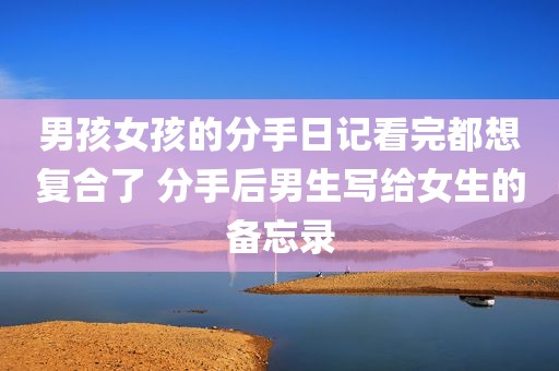 男孩女孩的分手日记看完都想复合了 分手后男生写给女生的备忘录
