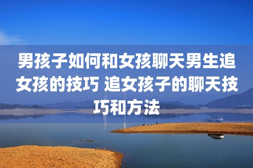 男孩子如何和女孩聊天男生追女孩的技巧 追女孩子的聊天技巧和方法