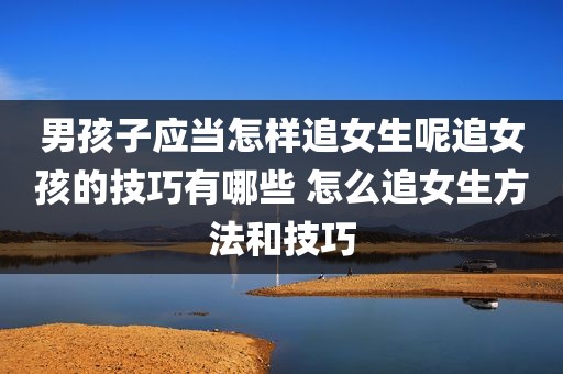 男孩子应当怎样追女生呢追女孩的技巧有哪些 怎么追女生方法和技巧