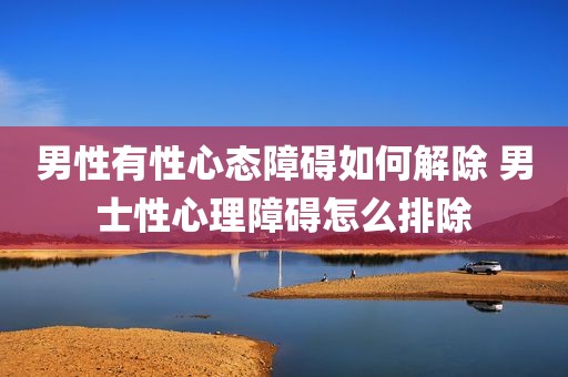 男性有性心态障碍如何解除 男士性心理障碍怎么排除