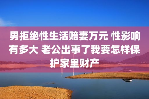 男拒绝性生活赔妻万元 性影响有多大 老公出事了我要怎样保护家里财产