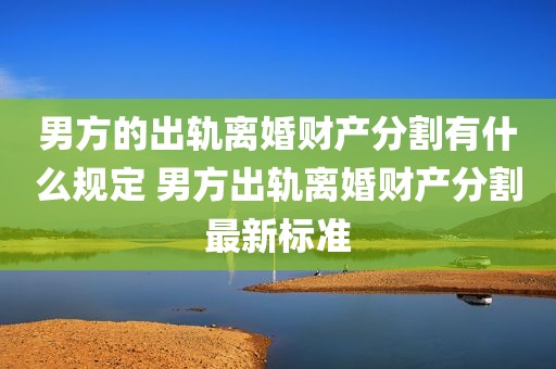 男方的出轨离婚财产分割有什么规定 男方出轨离婚财产分割最新标准